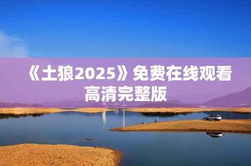 《土狼2025》免费在线观看高清完整版