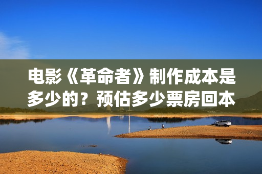 电影《革命者》制作成本是多少的？预估多少票房回本？怎么投资哦？(电影《革命者》歌曲)