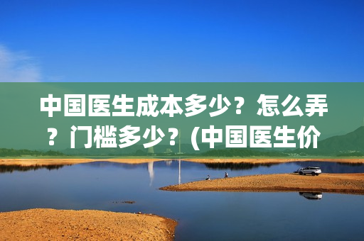 中国医生成本多少？怎么弄？门槛多少？(中国医生价钱)