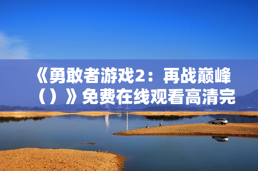 《勇敢者游戏2：再战巅峰（）》免费在线观看高清完整版