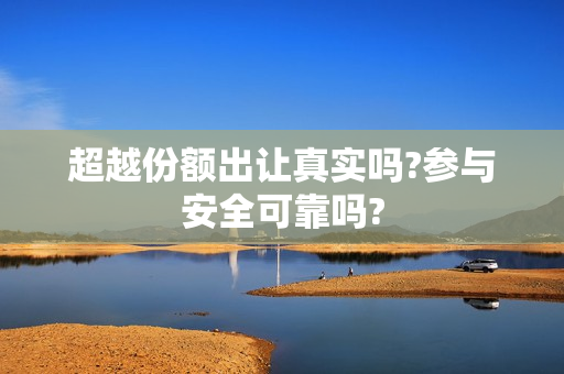 超越份额出让真实吗?参与安全可靠吗?