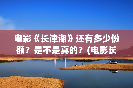 电影《长津湖》还有多少份额？是不是真的？(电影长津湖演员表)