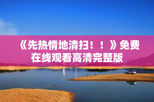 《先热情地清扫！！》免费在线观看高清完整版