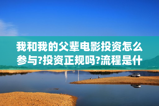 我和我的父辈电影投资怎么参与?投资正规吗?流程是什么?(我和我的父辈电影免费观看完整版高清)