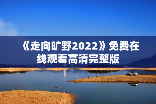 《走向旷野2022》免费在线观看高清完整版