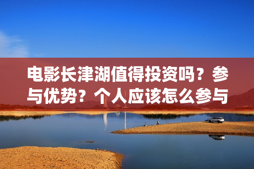 电影长津湖值得投资吗？参与优势？个人应该怎么参与(长津湖影片推介)