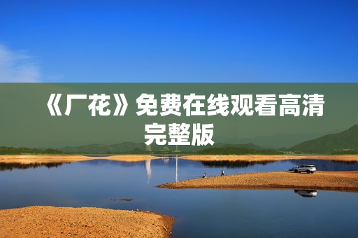 《厂花》免费在线观看高清完整版