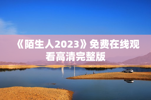 《陌生人2023》免费在线观看高清完整版