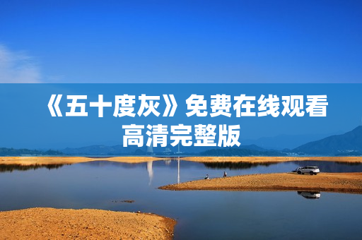 《五十度灰》免费在线观看高清完整版