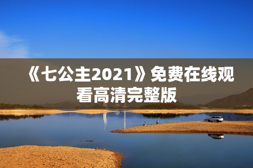 《七公主2021》免费在线观看高清完整版