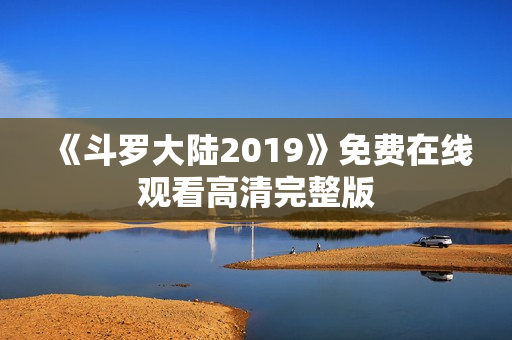 《斗罗大陆2019》免费在线观看高清完整版
