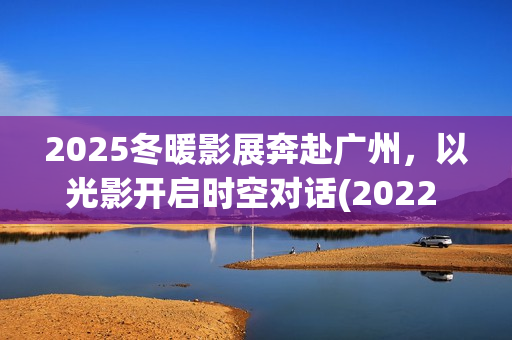 2025冬暖影展奔赴广州，以光影开启时空对话(2022 暖冬)