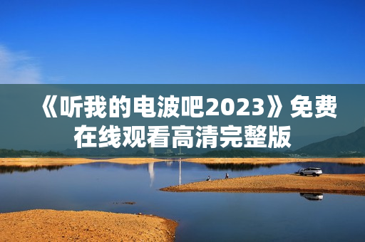 《听我的电波吧2023》免费在线观看高清完整版