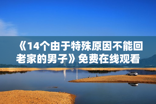 《14个由于特殊原因不能回老家的男子》免费在线观看高清完整版