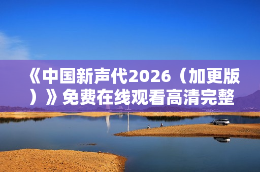 《中国新声代2026（加更版）》免费在线观看高清完整版