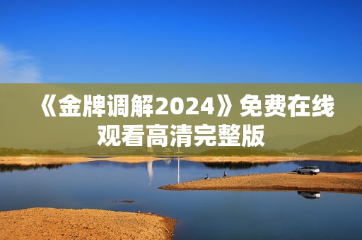 《金牌调解2024》免费在线观看高清完整版