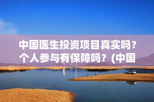 中国医生投资项目真实吗？个人参与有保障吗？(中国医生投资方有哪些)