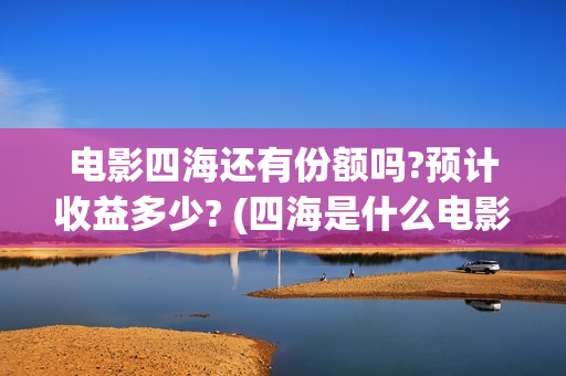 电影四海还有份额吗?预计收益多少? (四海是什么电影)