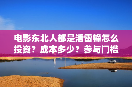 电影东北人都是活雷锋怎么投资？成本多少？参与门槛(都说东北人)