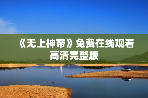 《无上神帝》免费在线观看高清完整版