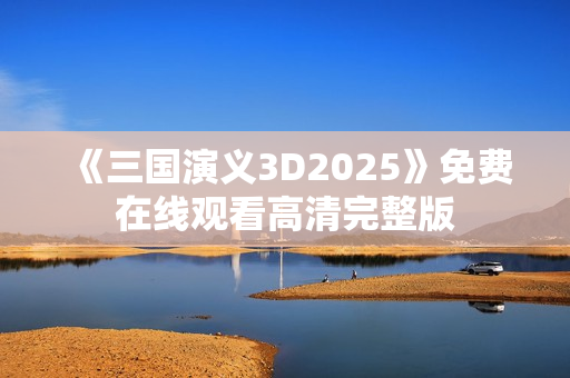 《三国演义3D2025》免费在线观看高清完整版