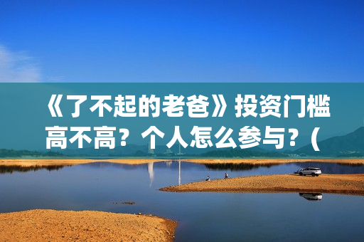 《了不起的老爸》投资门槛高不高？个人怎么参与？(《了不起的老爸》电影观后感)