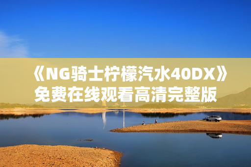 《NG骑士柠檬汽水40DX》免费在线观看高清完整版