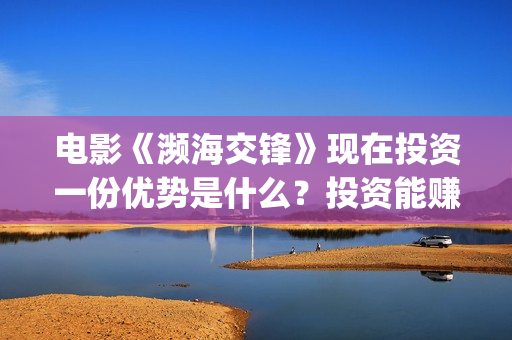 电影《濒海交锋》现在投资一份优势是什么？投资能赚钱吗？怎么投资呢？(濒海交锋电影投资可靠吗)