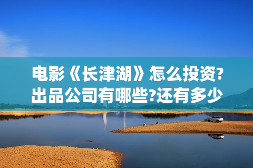 电影《长津湖》怎么投资?出品公司有哪些?还有多少投资份额?(电影《长津湖》完整版)