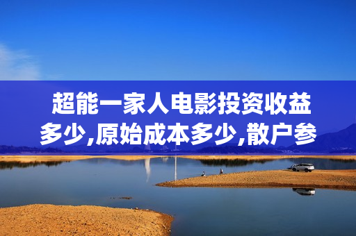  超能一家人电影投资收益多少,原始成本多少,散户参与起投门槛多少?(超能一家人电影免费版完整版)