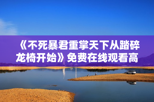 《不死暴君重掌天下从踏碎龙椅开始》免费在线观看高清完整版