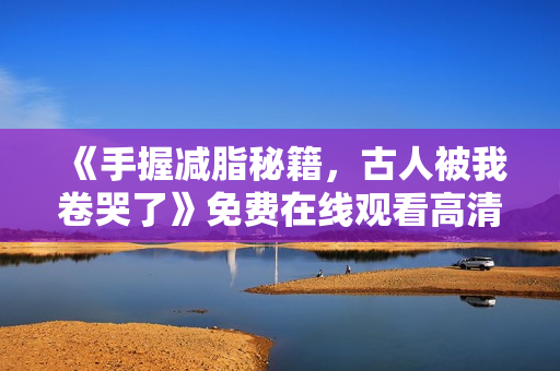 《手握减脂秘籍，古人被我卷哭了》免费在线观看高清完整版