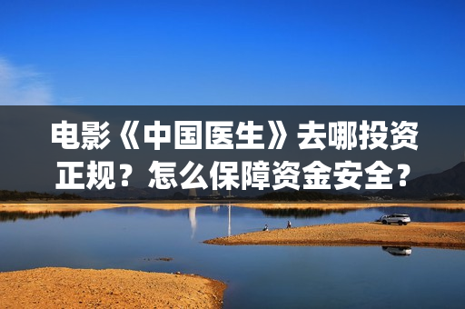 电影《中国医生》去哪投资正规？怎么保障资金安全？(电影《中国医生》获奖了吗)