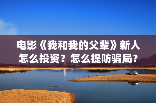 电影《我和我的父辈》新人怎么投资？怎么提防骗局？(电影我和我的家乡)