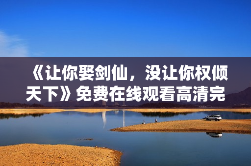 《让你娶剑仙，没让你权倾天下》免费在线观看高清完整版