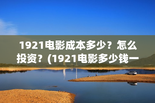 1921电影成本多少？怎么投资？(1921电影多少钱一张票)