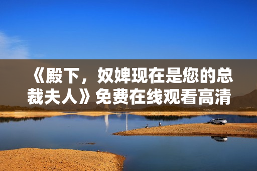 《殿下，奴婢现在是您的总裁夫人》免费在线观看高清完整版