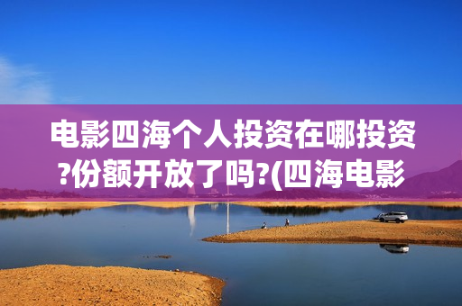 电影四海个人投资在哪投资?份额开放了吗?(四海电影剧照)