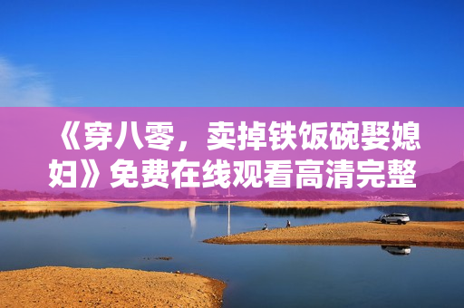 《穿八零，卖掉铁饭碗娶媳妇》免费在线观看高清完整版