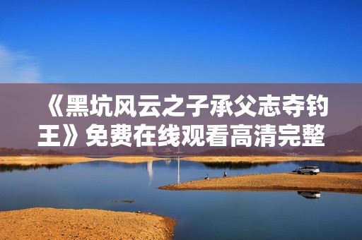 《黑坑风云之子承父志夺钓王》免费在线观看高清完整版