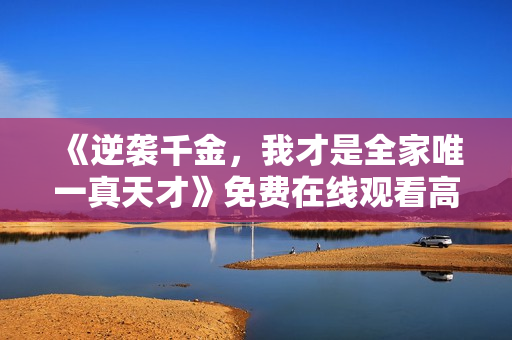 《逆袭千金，我才是全家唯一真天才》免费在线观看高清完整版