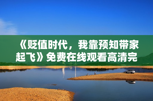 《贬值时代，我靠预知带家起飞》免费在线观看高清完整版