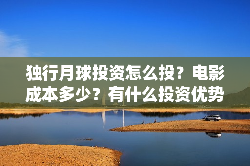 独行月球投资怎么投？电影成本多少？有什么投资优势？(独行月球票房预测)