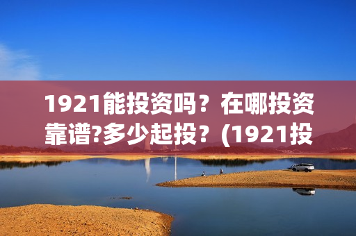 1921能投资吗？在哪投资靠谱?多少起投？(1921投资商)