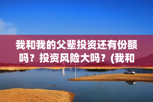 我和我的父辈投资还有份额吗？投资风险大吗？(我和我的父辈投资成本)