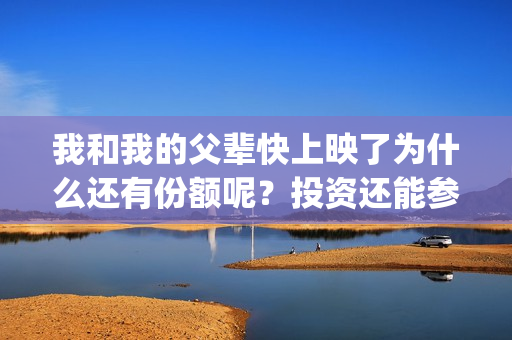 我和我的父辈快上映了为什么还有份额呢？投资还能参与吗？(我和我的父辈经典场面)