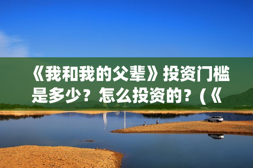 《我和我的父辈》投资门槛是多少？怎么投资的？(《我和我的父辈》完整版免费)