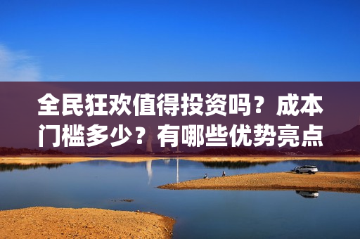 全民狂欢值得投资吗？成本门槛多少？有哪些优势亮点？(全民狂欢投资方)