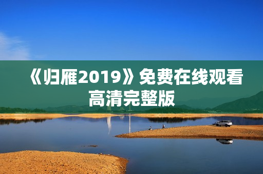《归雁2019》免费在线观看高清完整版