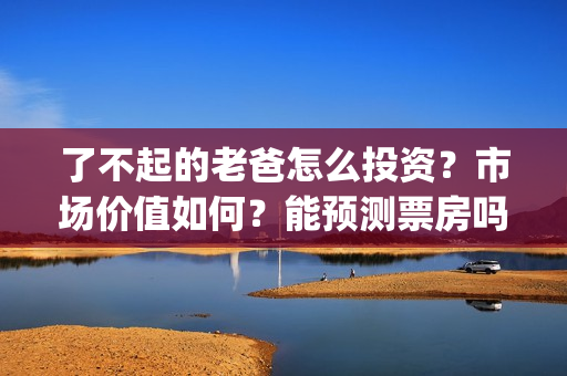 了不起的老爸怎么投资？市场价值如何？能预测票房吗？(了不起的老爸咋样)